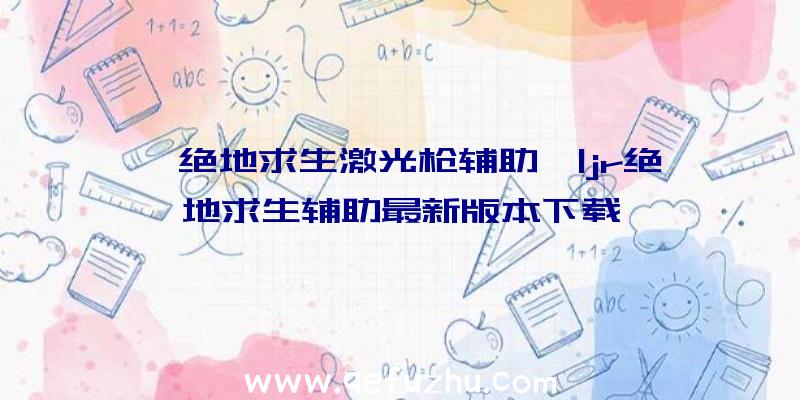 「绝地求生激光枪辅助」|jr绝地求生辅助最新版本下载